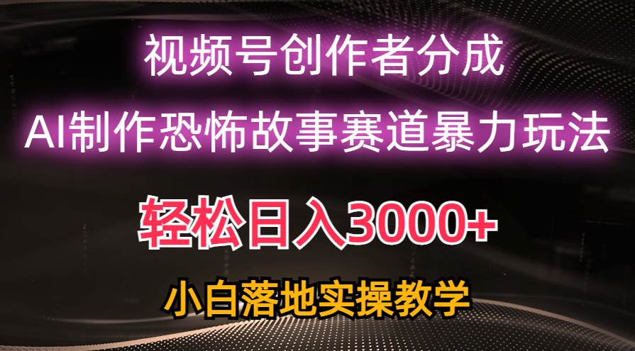 日入3000+，视频号AI恐怖故事赛道暴力玩法，轻松过原创，小白也能轻松上手-云起副业网