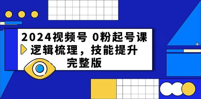 2024视频号 0粉起号课,逻辑梳理,技能提升,完整版-云起副业网