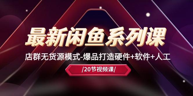 最新闲鱼系列课，店群无货源模式-爆品打造硬件+软件+人工（20节课）-云起副业网