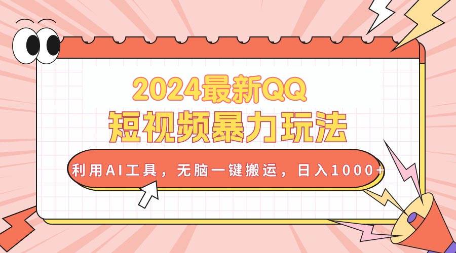 2024最新QQ短视频暴力玩法，利用AI工具，无脑一键搬运，日入1000+-云起副业网
