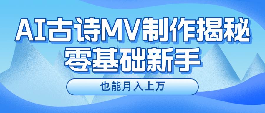 新手必看，利用AI制作古诗MV，快速实现月入上万-云起副业网