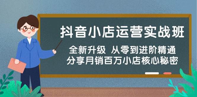 抖音小店运营实战班，全新升级 从零到进阶精通 分享月销百万小店核心秘密-云起副业网