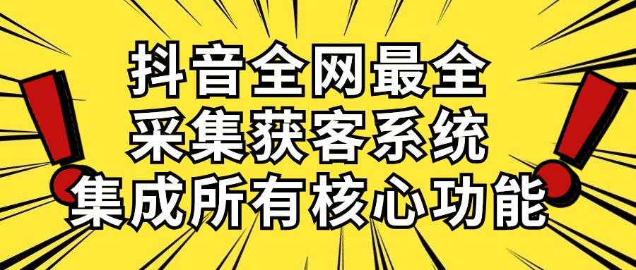 抖音全网最全采集获客系统，集成所有核心功能，日引500+-云起副业网