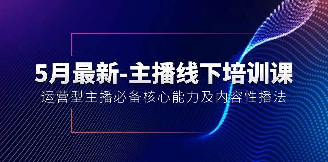 5月最新-主播线下培训课【40期】：运营型主播必备核心能力及内容性播法-云起副业网