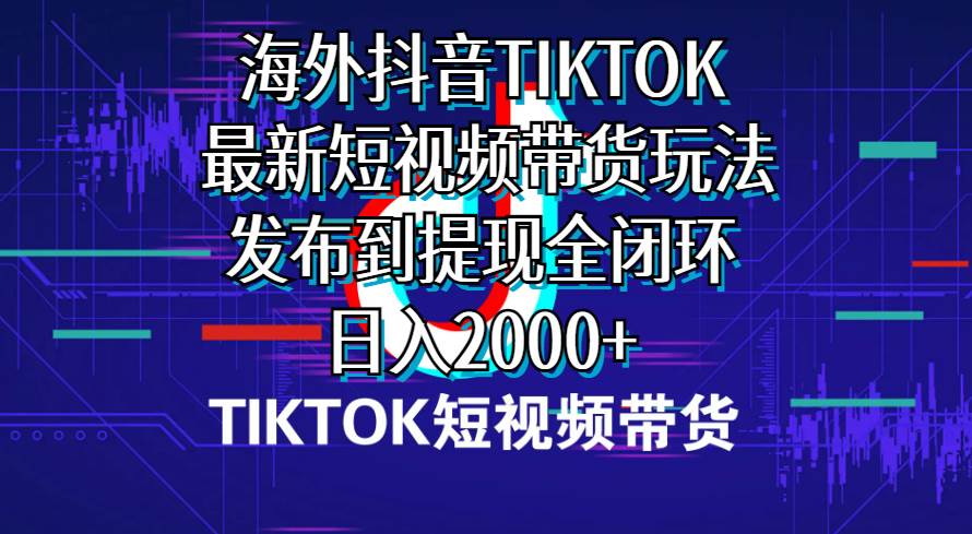 海外短视频带货，最新短视频带货玩法发布到提现全闭环，日入2000+-云起副业网