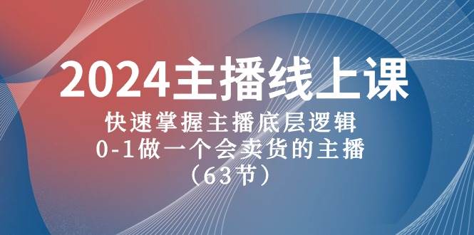 2024主播线上课，快速掌握主播底层逻辑，0-1做一个会卖货的主播（63节课）-云起副业网