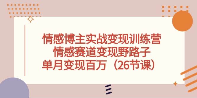 情感博主实战变现训练营，情感赛道变现野路子，单月变现百万（26节课）-云起副业网