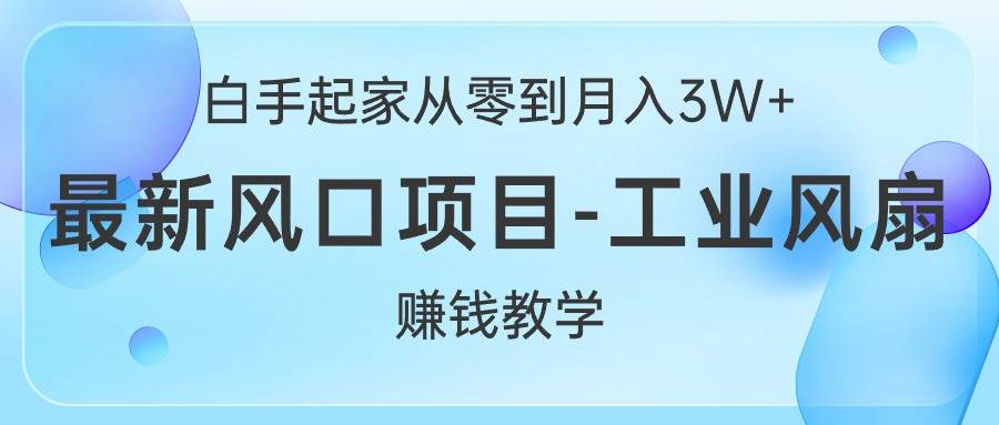 白手起家从零到月入3W+，最新风口项目-工业风扇赚钱教学-云起副业网