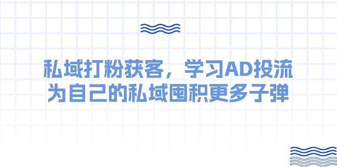 某收费课：私域打粉获客，学习AD投流，为自己的私域囤积更多子弹-云起副业网