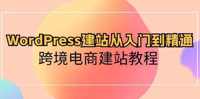 WordPress建站从入门到精通,跨境电商建站教程-云起副业网
