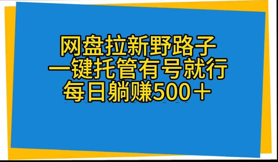 网盘拉新野路子，一键托管有号就行，全自动代发视频，每日躺赚500＋-云起副业网