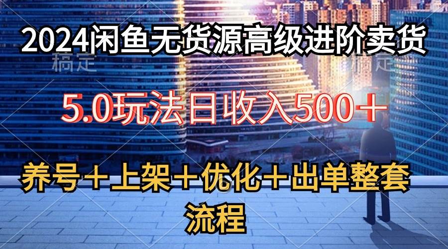 2024闲鱼无货源高级进阶卖货5.0，养号＋选品＋上架＋优化＋出单整套流程-云起副业网