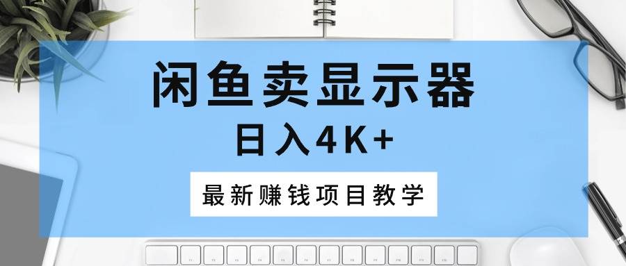 闲鱼卖显示器，日入4K+，最新赚钱项目教学-云起副业网
