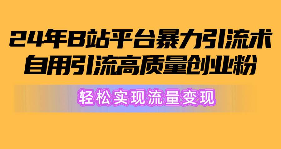 2024年B站平台暴力引流术，自用引流高质量创业粉，轻松实现流量变现！-云起副业网