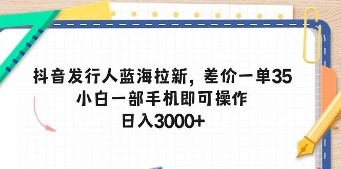 抖音发行人蓝海拉新，差价一单35，小白一部手机即可操作，日入3000+-云起副业网