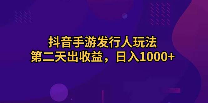 抖音手游发行人玩法，第二天出收益，日入1000+-云起副业网