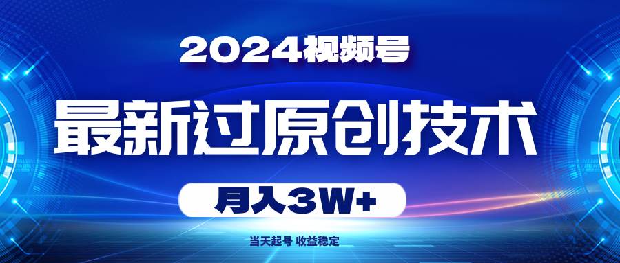 2024视频号最新过原创技术，当天起号，收益稳定，月入3W+-云起副业网