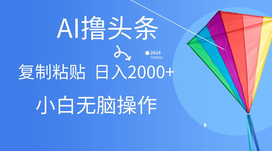 AI一键生成爆款文章撸头条,无脑操作，复制粘贴轻松,日入2000+-云起副业网