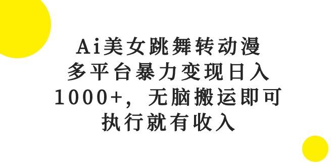 Ai美女跳舞转动漫，多平台暴力变现日入1000+，无脑搬运即可，执行就有收入-云起副业网