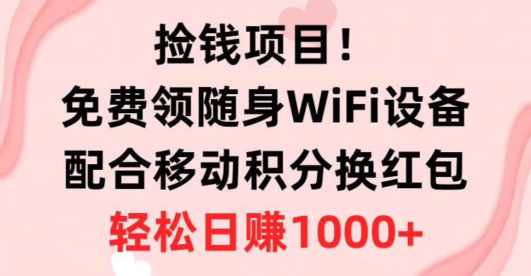 捡钱项目！免费领随身WiFi设备+移动积分换红包，有手就行，轻松日赚1000+-云起副业网