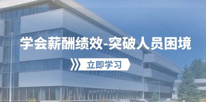 学会薪酬绩效-突破人员困境：建立自己的【薪酬+绩效】体系，企业与员工…-云起副业网