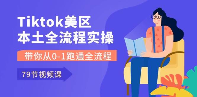 Tiktok-美区本土全流程实操课，带你从0-1跑通全流程（79节课）-云起副业网