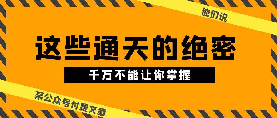 某公众号付费文章《他们说 “ 这些通天的绝密，千万不能让你掌握! ”》-云起副业网