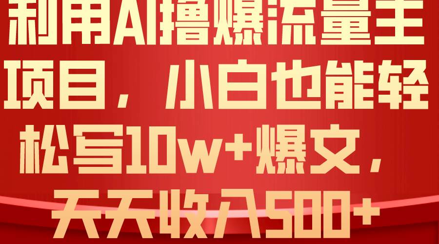 利用 AI撸爆流量主收益，小白也能轻松写10W+爆款文章，轻松日入500+-云起副业网