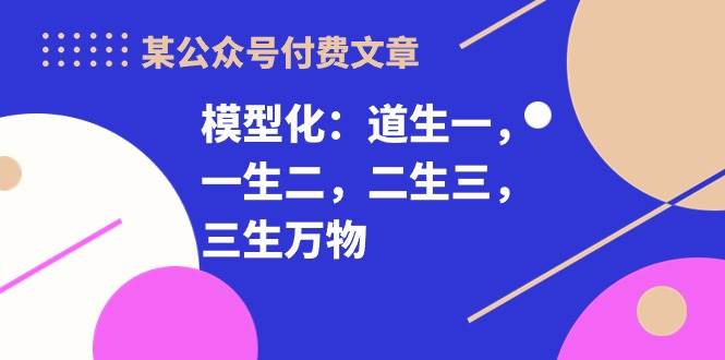 某付费文章《模型化：道生一，一生二，二生三，三生万物！》-云起副业网