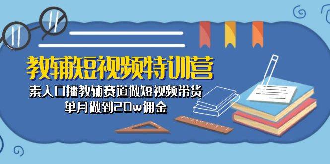 教辅-短视频特训营： 素人口播教辅赛道做短视频带货，单月做到20w佣金-云起副业网
