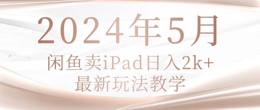 2024年5月闲鱼卖ipad日入2k,最新玩法教学-云起副业网