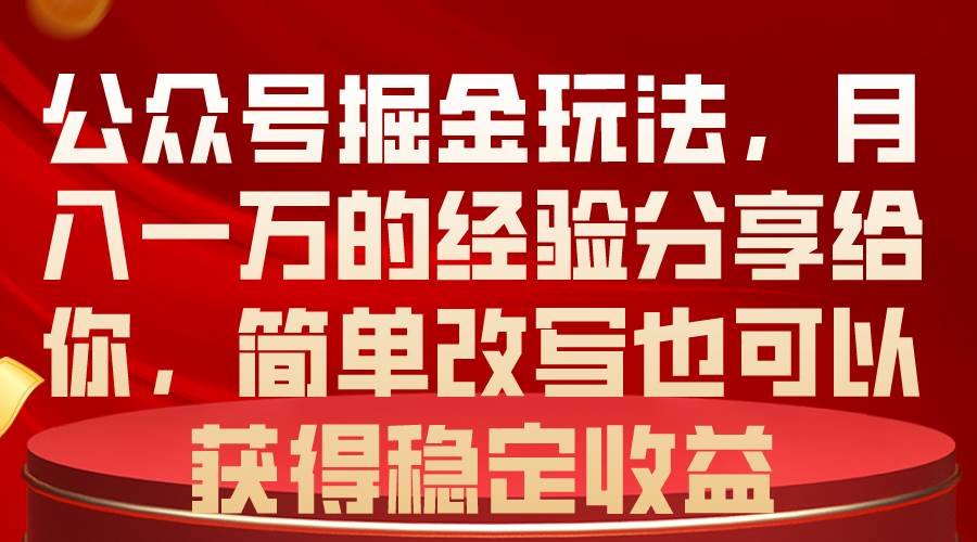 公众号掘金玩法，月入一万的经验分享给你，简单改写也可以获得稳定收益-云起副业网