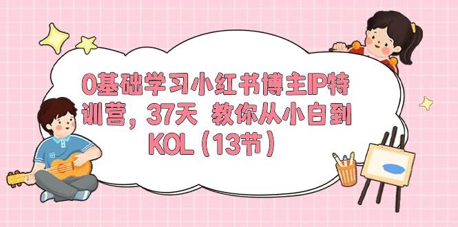 0基础学习小红书博主IP特训营，37天 教你从小白到KOL（13节）-云起副业网
