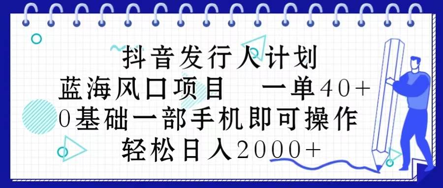 抖音发行人计划，蓝海风口项目 一单40，0基础一部手机即可操作 日入2000＋-云起副业网