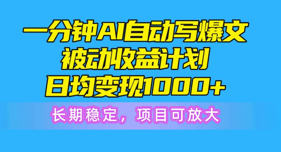 一分钟AI爆文被动收益计划，日均变现1000+，长期稳定，项目可放大-云起副业网