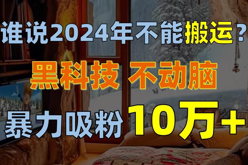 谁说2024年不能搬运？只动手不动脑，自媒体平台单月暴力涨粉10000+-云起副业网