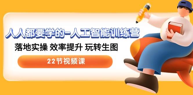 人人都要学的-人工智能训练营，落地实操 效率提升 玩转生图 (22节视频课)-云起副业网