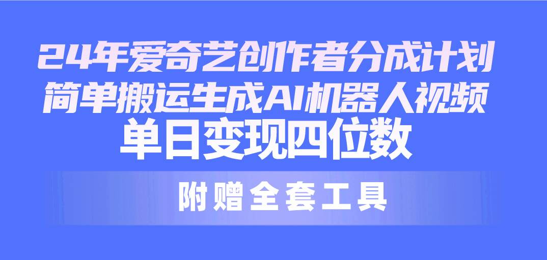 24最新爱奇艺创作者分成计划,简单搬运生成AI机器人视频,单日变现四位数-云起副业网