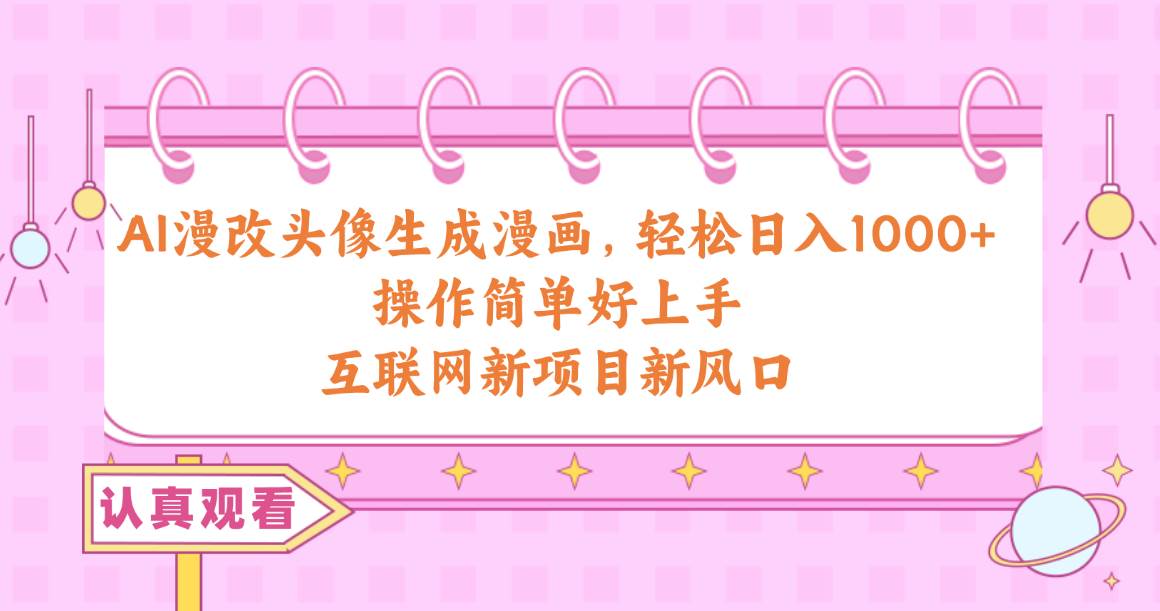 AI漫改头像生成漫画,轻松日入1000+,操作简单好上手,互联网新项目新风口-云起副业网