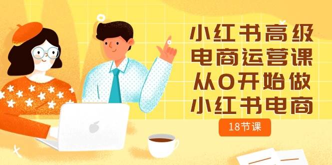 小红书高级电商运营课，从0开始做小红书电商（18节课）-云起副业网