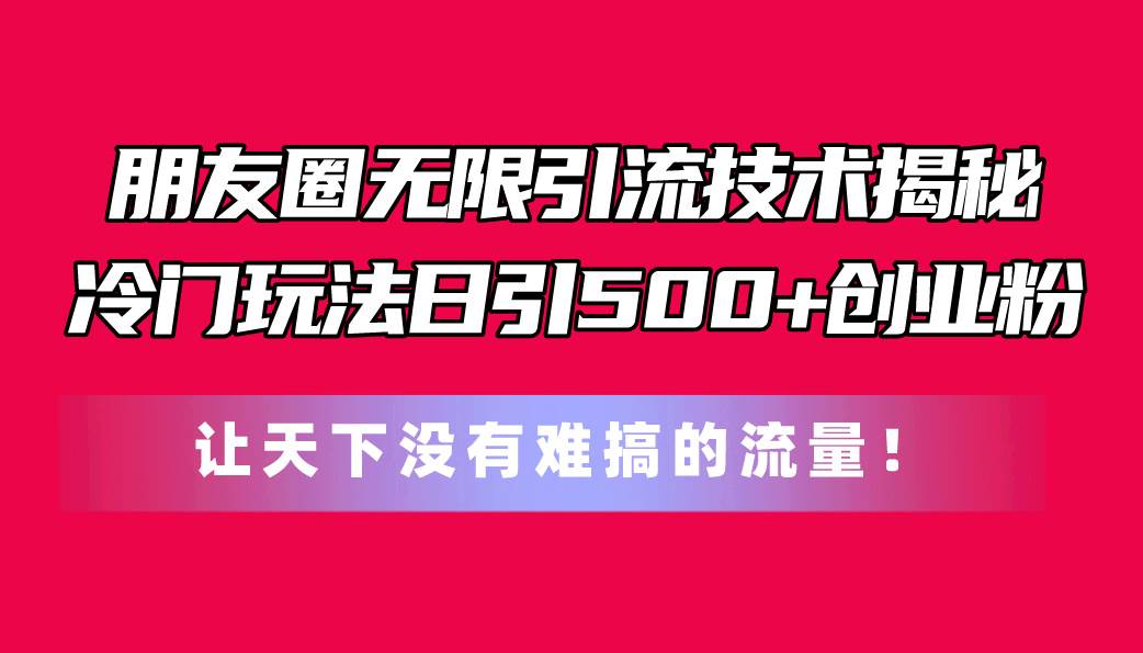 朋友圈无限引流技术揭秘，一个冷门玩法日引500+创业粉，让天下没有难搞…-云起副业网