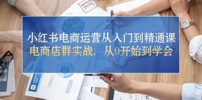 小红书电商运营从入门到精通课，电商店群实战，从0开始到学会-云起副业网