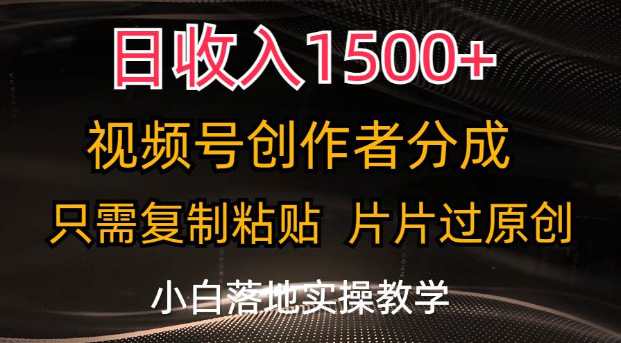 日收入1500+，视频号创作者分成，只需复制粘贴，片片过原创，小白也可…-云起副业网