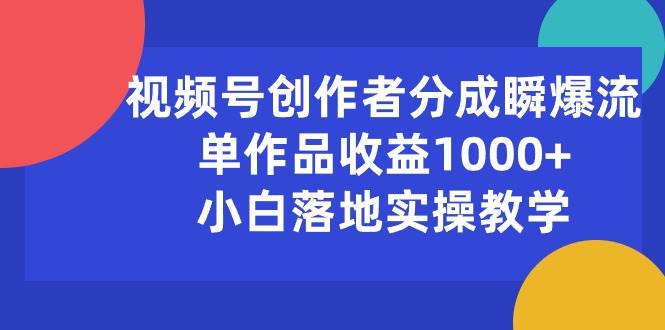 视频号创作者分成瞬爆流，单作品收益1000+，小白落地实操教学-云起副业网