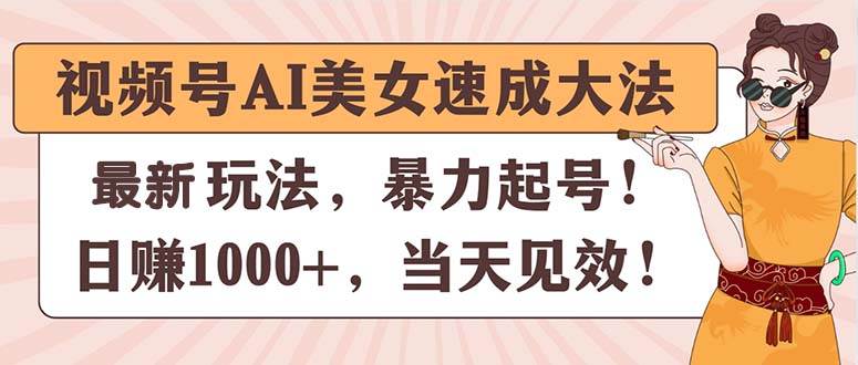 视频号AI美女速成大法，暴力起号，日赚1000+，当天见效-云起副业网