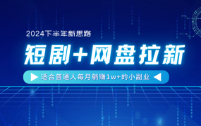 【2024下半年新思路】短剧+网盘拉新,适合普通人每月躺赚1w+的小副业-云起副业网