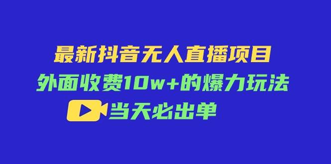 最新抖音无人直播项目，外面收费10w+的爆力玩法，当天必出单-云起副业网