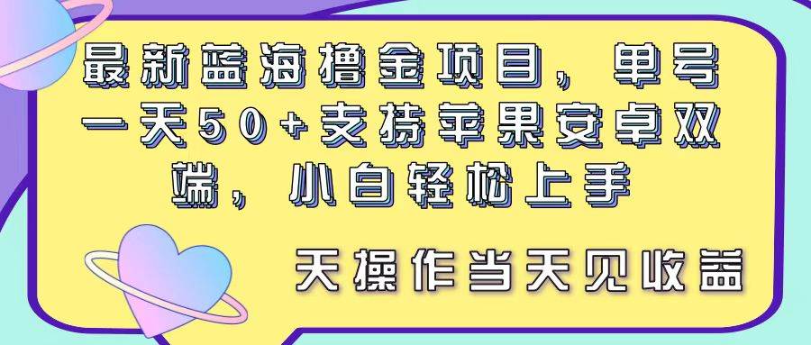最新蓝海撸金项目，单号一天50+， 支持苹果安卓双端，小白轻松上手 当…-云起副业网