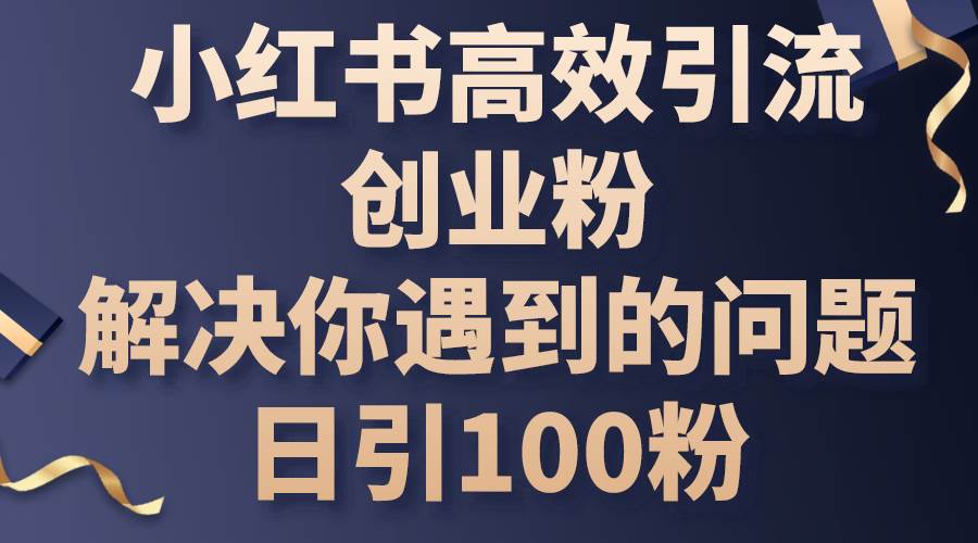 小红书高效引流创业粉，解决你遇到的问题，日引100粉-云起副业网