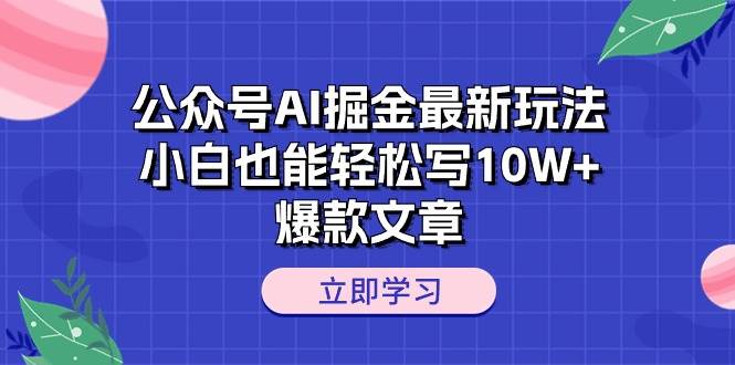 公众号AI掘金最新玩法，小白也能轻松写10W+爆款文章-云起副业网
